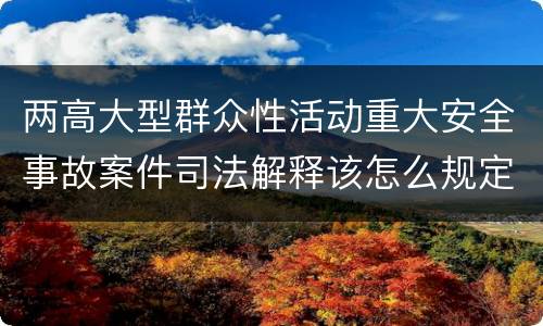 两高大型群众性活动重大安全事故案件司法解释该怎么规定