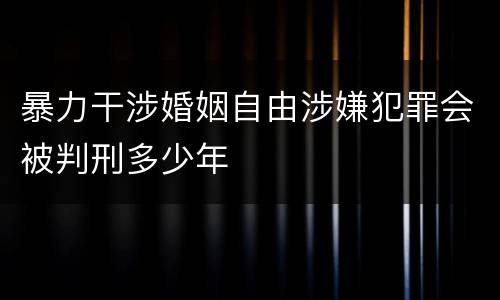 暴力干涉婚姻自由涉嫌犯罪会被判刑多少年