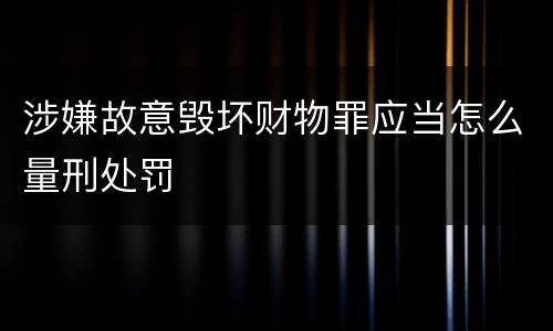 涉嫌故意毁坏财物罪应当怎么量刑处罚
