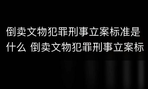 倒卖文物犯罪刑事立案标准是什么 倒卖文物犯罪刑事立案标准是什么样的