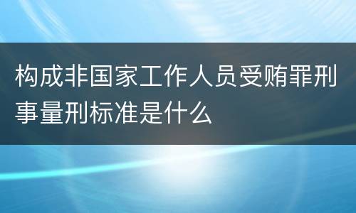 构成非国家工作人员受贿罪刑事量刑标准是什么