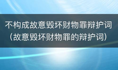 不构成故意毁坏财物罪辩护词（故意毁坏财物罪的辩护词）