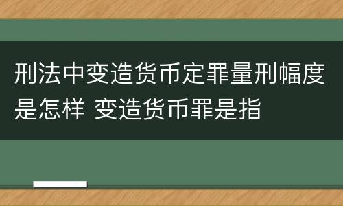 刑法中变造货币定罪量刑幅度是怎样 变造货币罪是指