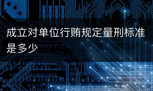 成立对单位行贿规定量刑标准是多少
