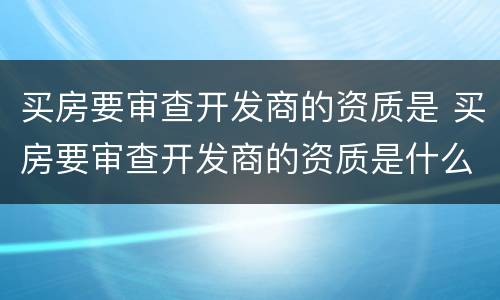 买房要审查开发商的资质是 买房要审查开发商的资质是什么意思