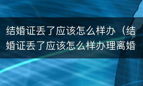 结婚证丢了应该怎么样办（结婚证丢了应该怎么样办理离婚）