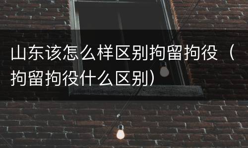 山东该怎么样区别拘留拘役（拘留拘役什么区别）