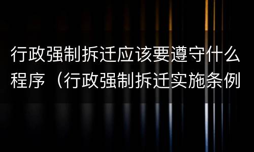 行政强制拆迁应该要遵守什么程序（行政强制拆迁实施条例）