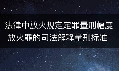 法律中放火规定定罪量刑幅度 放火罪的司法解释量刑标准