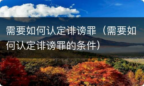 需要如何认定诽谤罪（需要如何认定诽谤罪的条件）