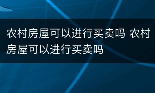 农村房屋可以进行买卖吗 农村房屋可以进行买卖吗
