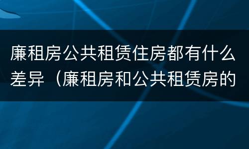 廉租房公共租赁住房都有什么差异（廉租房和公共租赁房的区别）