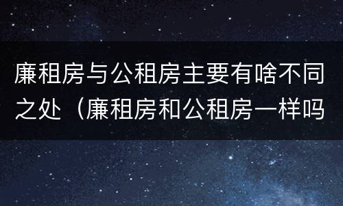廉租房与公租房主要有啥不同之处（廉租房和公租房一样吗?）