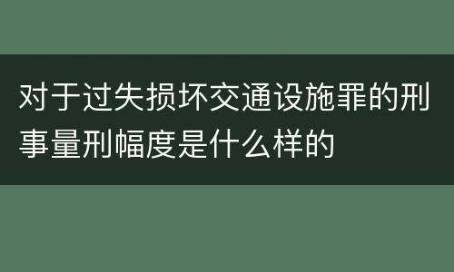 对于过失损坏交通设施罪的刑事量刑幅度是什么样的