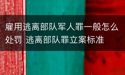 雇用逃离部队军人罪一般怎么处罚 逃离部队罪立案标准