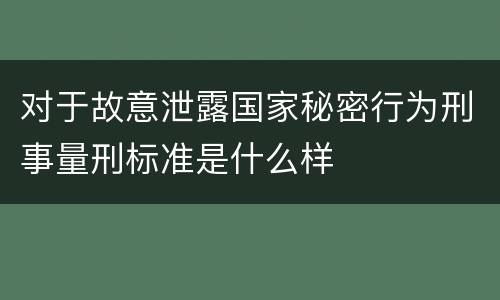 对于故意泄露国家秘密行为刑事量刑标准是什么样