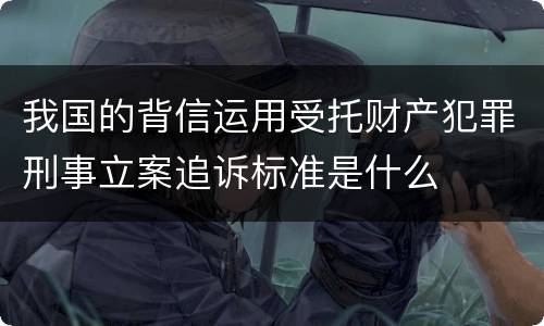 我国的背信运用受托财产犯罪刑事立案追诉标准是什么