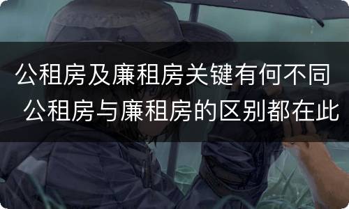 公租房及廉租房关键有何不同 公租房与廉租房的区别都在此,别再搞错了!