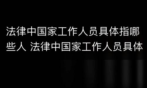 法律中国家工作人员具体指哪些人 法律中国家工作人员具体指哪些人物
