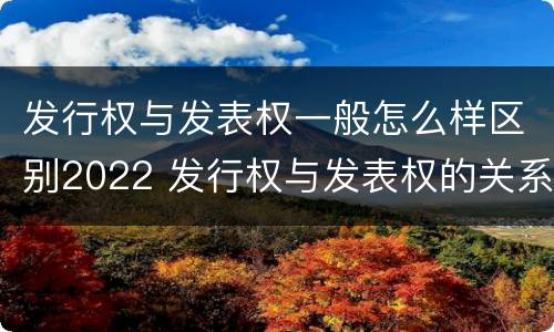 发行权与发表权一般怎么样区别2022 发行权与发表权的关系