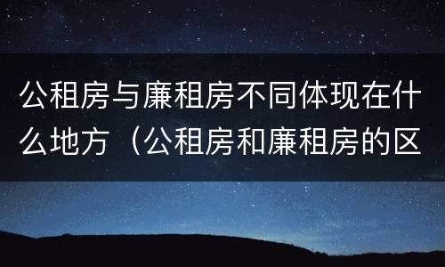 公租房与廉租房不同体现在什么地方（公租房和廉租房的区别是什么请继续我在听）