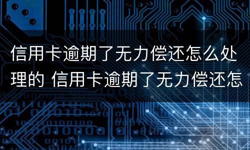 信用卡逾期了无力偿还怎么处理的 信用卡逾期了无力偿还怎么处理的呢
