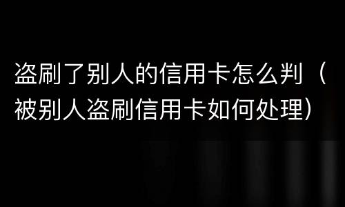 盗刷了别人的信用卡怎么判（被别人盗刷信用卡如何处理）