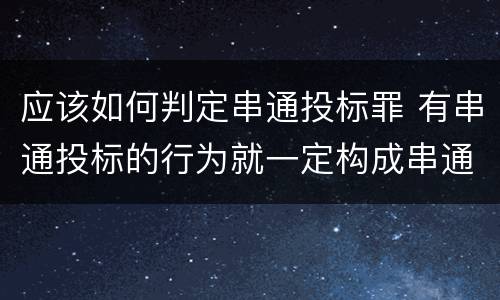 应该如何判定串通投标罪 有串通投标的行为就一定构成串通投标罪吗?