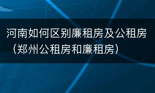 河南如何区别廉租房及公租房（郑州公租房和廉租房）