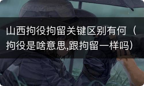 山西拘役拘留关键区别有何（拘役是啥意思,跟拘留一样吗）