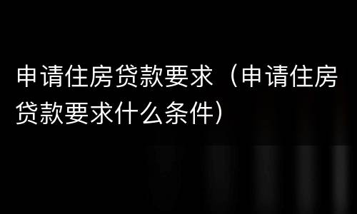 申请住房贷款要求（申请住房贷款要求什么条件）