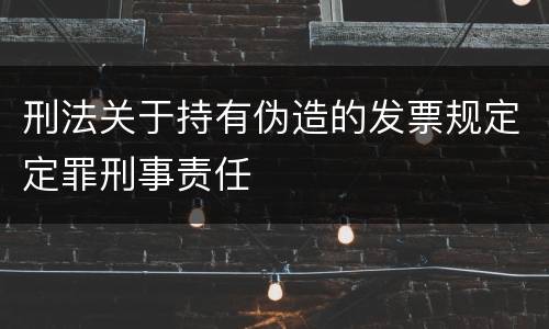 刑法关于持有伪造的发票规定定罪刑事责任