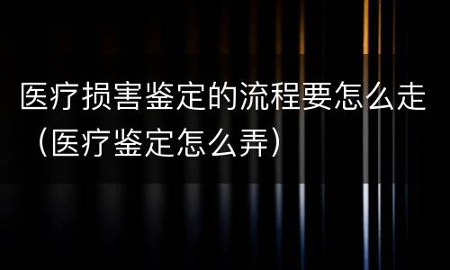 医疗损害鉴定的流程要怎么走（医疗鉴定怎么弄）