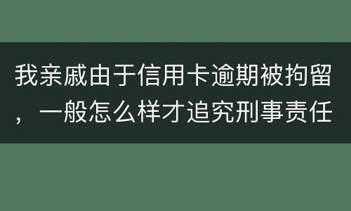 我亲戚由于信用卡逾期被拘留，一般怎么样才追究刑事责任啊
