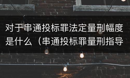对于串通投标罪法定量刑幅度是什么（串通投标罪量刑指导意见）