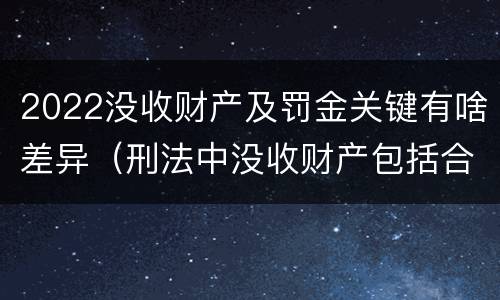 2022没收财产及罚金关键有啥差异（刑法中没收财产包括合法财产吗）