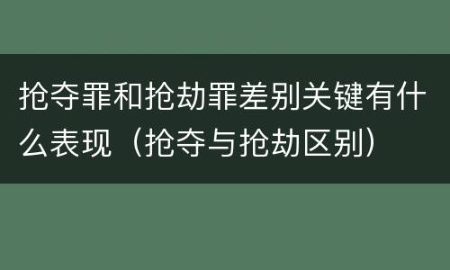 抢夺罪和抢劫罪差别关键有什么表现（抢夺与抢劫区别）