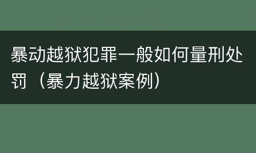 暴动越狱犯罪一般如何量刑处罚（暴力越狱案例）