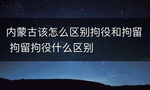 内蒙古该怎么区别拘役和拘留 拘留拘役什么区别