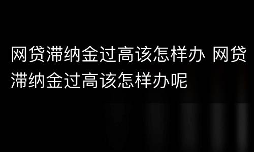 网贷滞纳金过高该怎样办 网贷滞纳金过高该怎样办呢