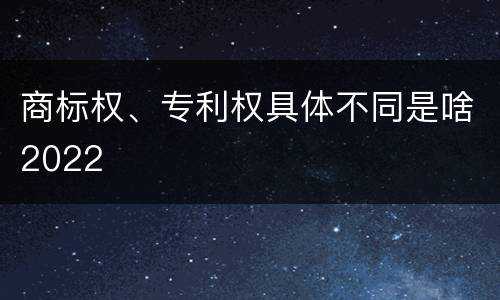 商标权、专利权具体不同是啥2022