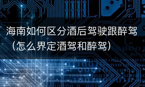 海南如何区分酒后驾驶跟醉驾（怎么界定酒驾和醉驾）