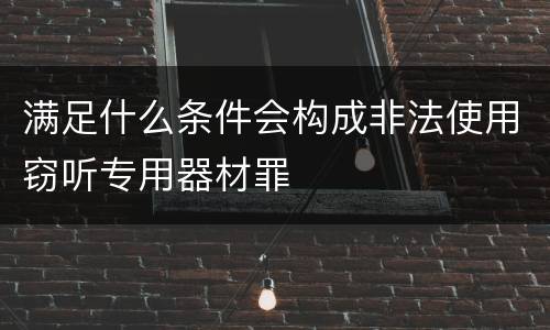 满足什么条件会构成非法使用窃听专用器材罪