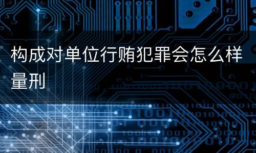 构成对单位行贿犯罪会怎么样量刑