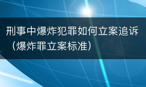 刑事中爆炸犯罪如何立案追诉（爆炸罪立案标准）