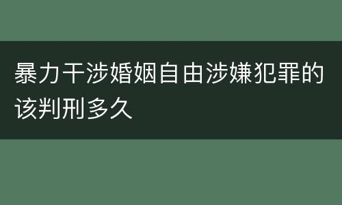 暴力干涉婚姻自由涉嫌犯罪的该判刑多久