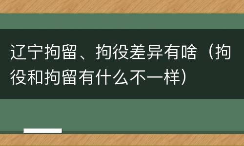 辽宁拘留、拘役差异有啥（拘役和拘留有什么不一样）