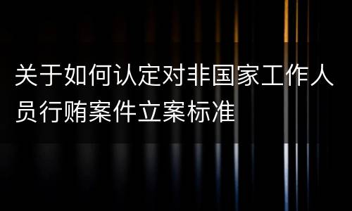 关于如何认定对非国家工作人员行贿案件立案标准