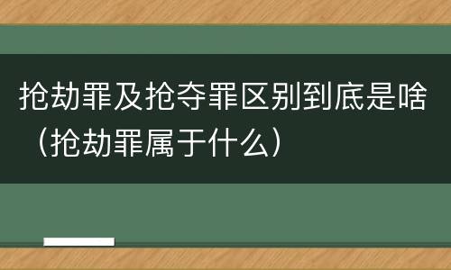 抢劫罪及抢夺罪区别到底是啥（抢劫罪属于什么）