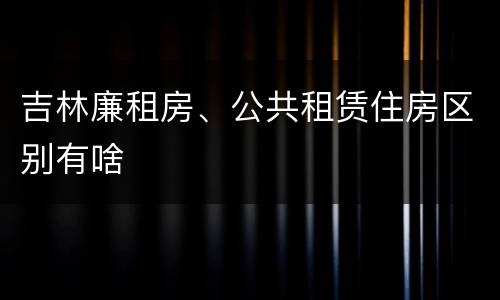 吉林廉租房、公共租赁住房区别有啥